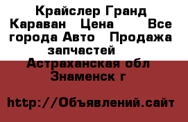 Крайслер Гранд Караван › Цена ­ 1 - Все города Авто » Продажа запчастей   . Астраханская обл.,Знаменск г.